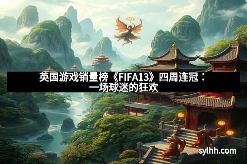英国游戏销量榜《FIFA13》四周连冠：一场球迷的狂欢
